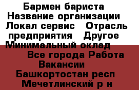 Бармен-бариста › Название организации ­ Локал сервис › Отрасль предприятия ­ Другое › Минимальный оклад ­ 26 200 - Все города Работа » Вакансии   . Башкортостан респ.,Мечетлинский р-н